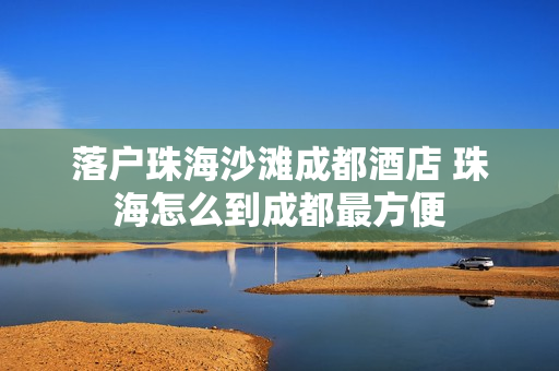 落户珠海沙滩成都酒店 珠海怎么到成都最方便