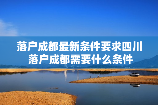 落户成都最新条件要求四川 落户成都需要什么条件