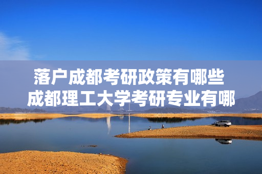 落户成都考研政策有哪些 成都理工大学考研专业有哪些