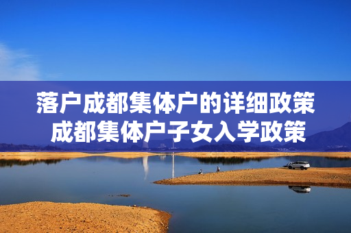 落户成都集体户的详细政策 成都集体户子女入学政策