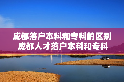 成都落户本科和专科的区别 成都人才落户本科和专科的区别