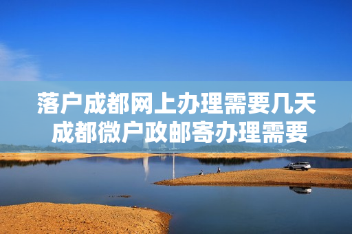 落户成都网上办理需要几天 成都微户政邮寄办理需要几天