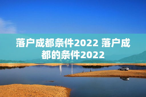 落户成都条件2022 落户成都的条件2022