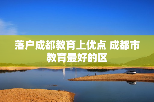 落户成都教育上优点 成都市教育最好的区
