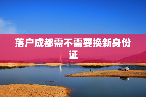 落户成都需不需要换新身份证