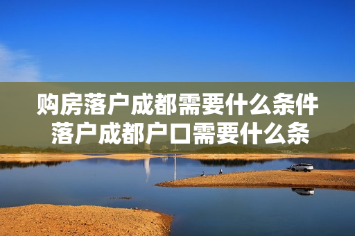 购房落户成都需要什么条件 落户成都户口需要什么条件