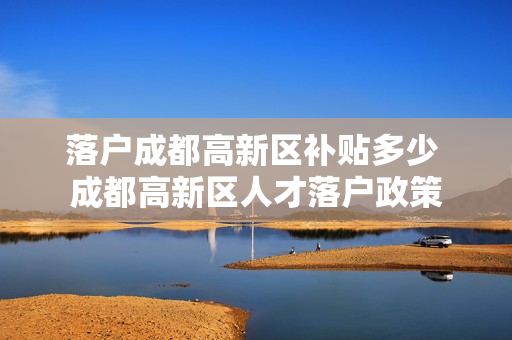 落户成都高新区补贴多少 成都高新区人才落户政策