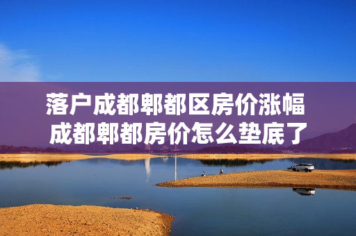 落户成都郫都区房价涨幅 成都郫都房价怎么垫底了