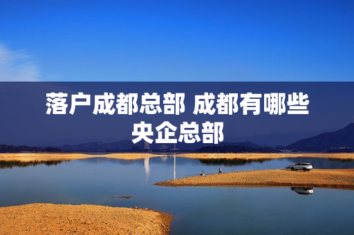 落户成都总部 成都有哪些央企总部