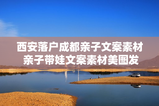 西安落户成都亲子文案素材 亲子带娃文案素材美图发圈文案
