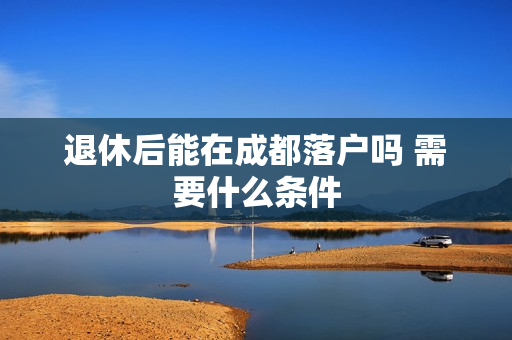 退休后能在成都落户吗 需要什么条件
