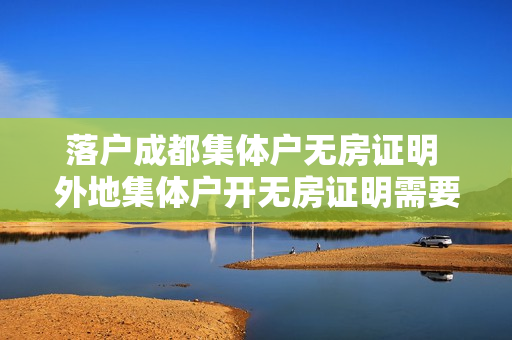 落户成都集体户无房证明 外地集体户开无房证明需要什么