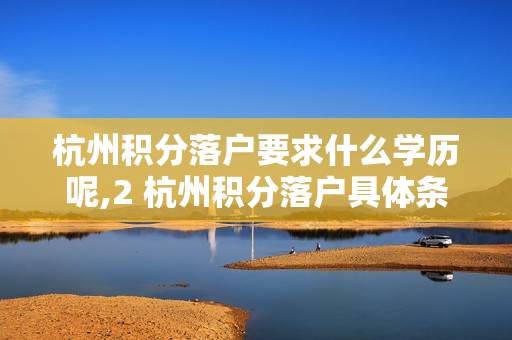 杭州积分落户要求什么学历呢,2 杭州积分落户具体条件是什么