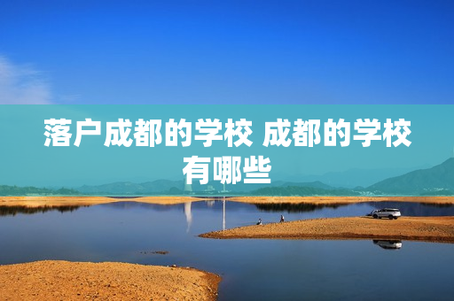 落户成都的学校 成都的学校有哪些