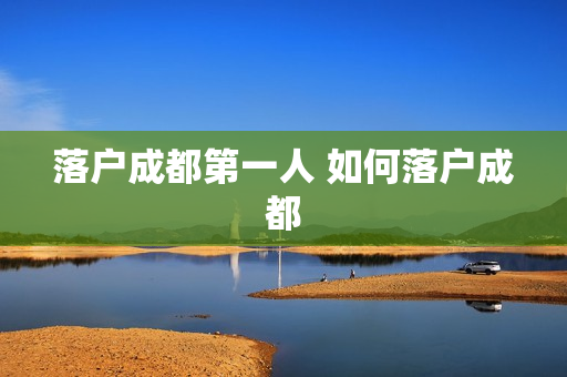 落户成都第一人 如何落户成都