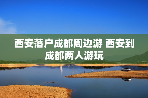 西安落户成都周边游 西安到成都两人游玩