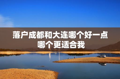 落户成都和大连哪个好一点 哪个更适合我