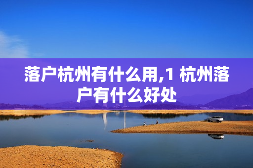 落户杭州有什么用,1 杭州落户有什么好处