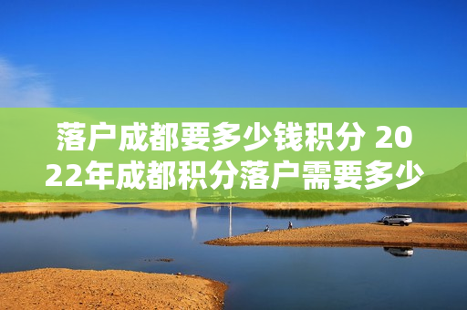 落户成都要多少钱积分 2022年成都积分落户需要多少积分