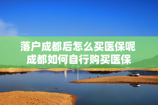 落户成都后怎么买医保呢 成都如何自行购买医保