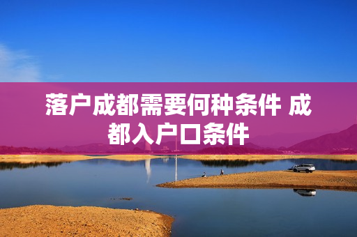 落户成都需要何种条件 成都入户口条件