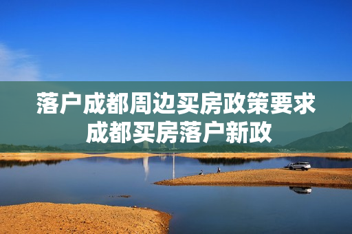 落户成都周边买房政策要求 成都买房落户新政