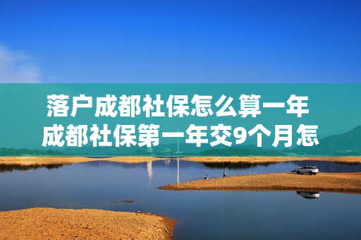 落户成都社保怎么算一年 成都社保第一年交9个月怎么算