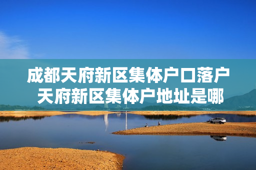 成都天府新区集体户口落户 天府新区集体户地址是哪里
