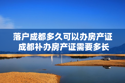 落户成都多久可以办房产证 成都补办房产证需要多长时间