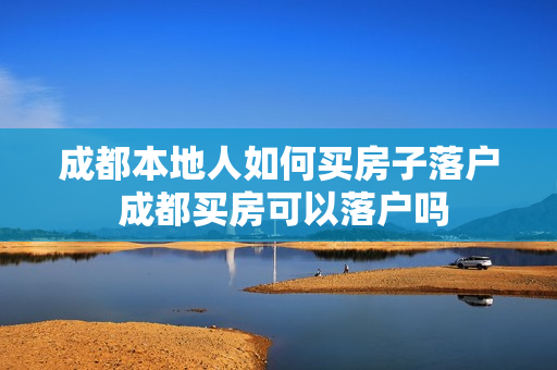 成都本地人如何买房子落户 成都买房可以落户吗
