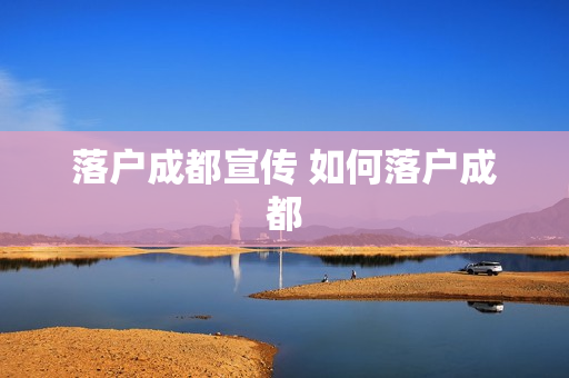 落户成都宣传 如何落户成都