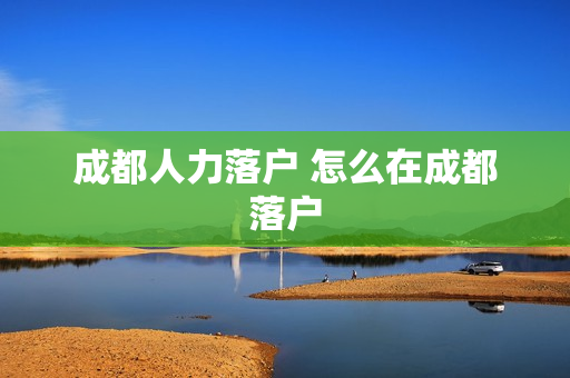 成都人力落户 怎么在成都落户