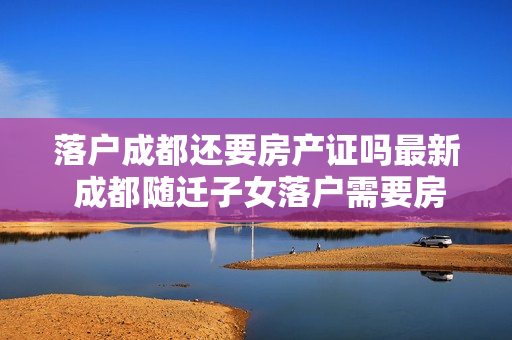 落户成都还要房产证吗最新 成都随迁子女落户需要房产证吗