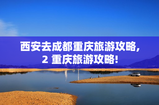 西安去成都重庆旅游攻略,2 重庆旅游攻略!