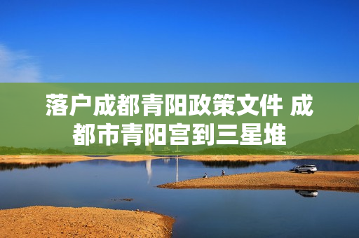 落户成都青阳政策文件 成都市青阳宫到三星堆
