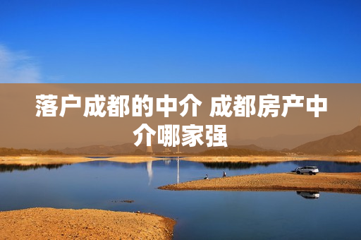 落户成都的中介 成都房产中介哪家强
