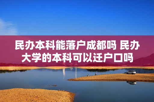 民办本科能落户成都吗 民办大学的本科可以迁户口吗