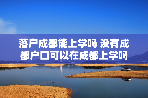 落户成都能上学吗 没有成都户口可以在成都上学吗