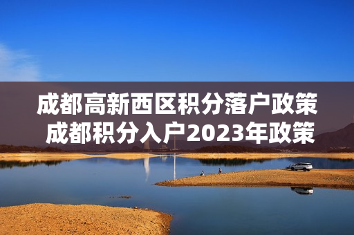 成都高新西区积分落户政策 成都积分入户2023年政策