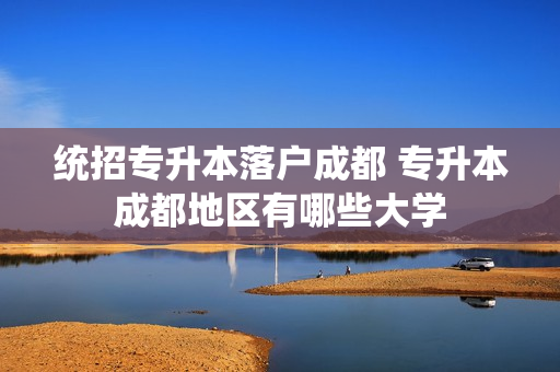 统招专升本落户成都 专升本成都地区有哪些大学