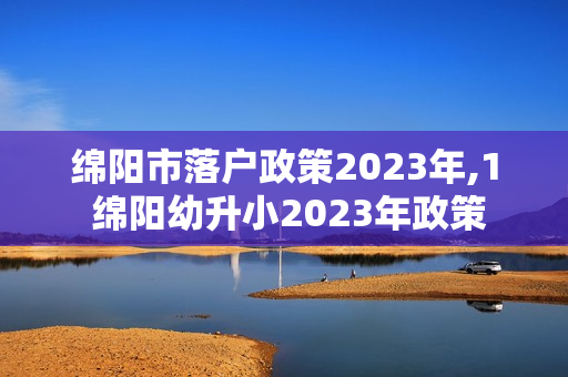 绵阳市落户政策2023年,1 绵阳幼升小2023年政策