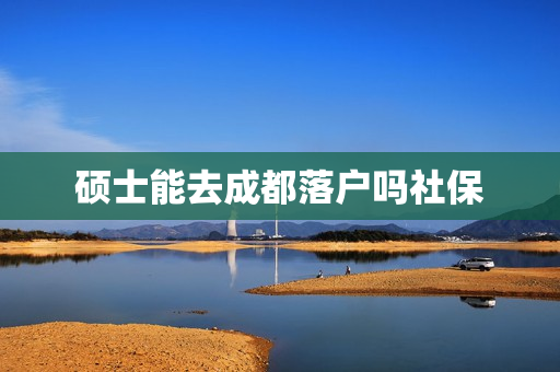 硕士能去成都落户吗社保