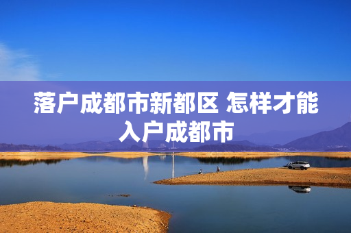 落户成都市新都区 怎样才能入户成都市