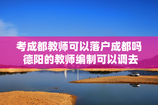 考成都教师可以落户成都吗 德阳的教师编制可以调去成都吗