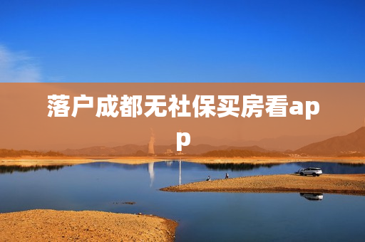 落户成都无社保买房看app
