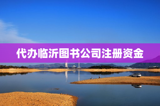代办临沂图书公司注册资金(代办理公司注册公司)