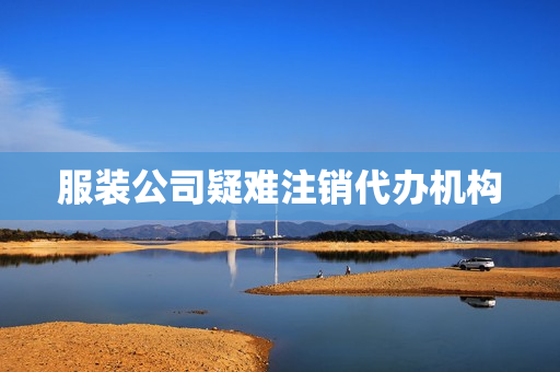 服装公司疑难注销代办机构(公司注销代办)