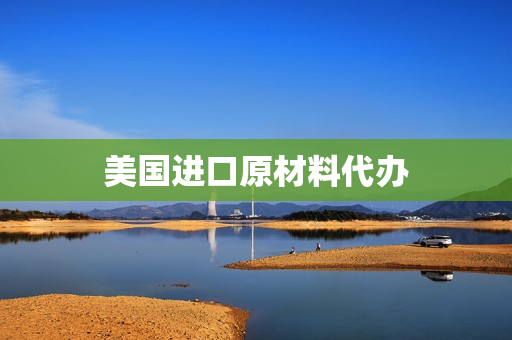 美国进口原材料代办(中国进口原材料排名)