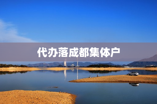 代办落成都集体户(成都落集体户的条件)
