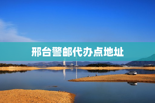 邢台警邮代办点地址(邢台邮政管理局官网)